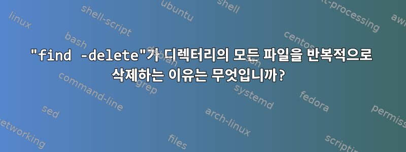 "find -delete"가 디렉터리의 모든 파일을 반복적으로 삭제하는 이유는 무엇입니까?