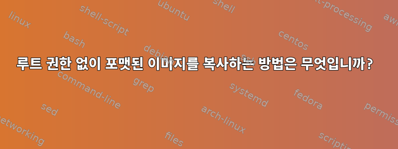 루트 권한 없이 포맷된 이미지를 복사하는 방법은 무엇입니까?