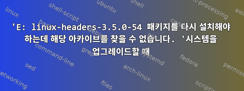 'E: linux-headers-3.5.0-54 패키지를 다시 설치해야 하는데 해당 아카이브를 찾을 수 없습니다. '시스템을 업그레이드할 때