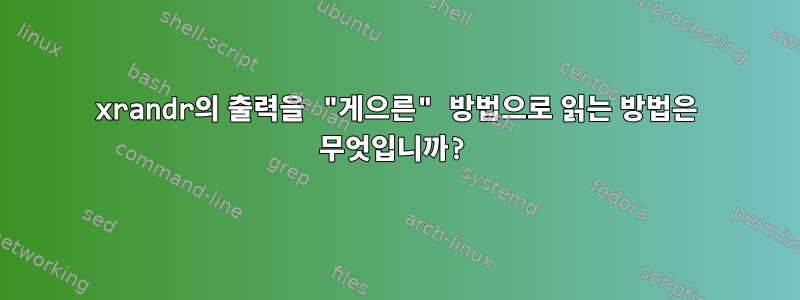 xrandr의 출력을 "게으른" 방법으로 읽는 방법은 무엇입니까?