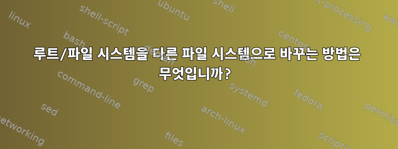 루트/파일 시스템을 다른 파일 시스템으로 바꾸는 방법은 무엇입니까?