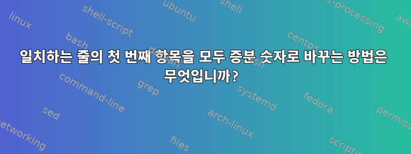 일치하는 줄의 첫 번째 항목을 모두 증분 숫자로 바꾸는 방법은 무엇입니까?