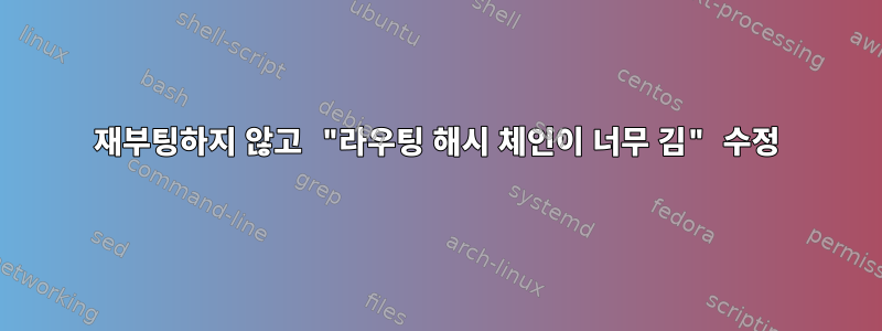 재부팅하지 않고 "라우팅 해시 체인이 너무 김" 수정