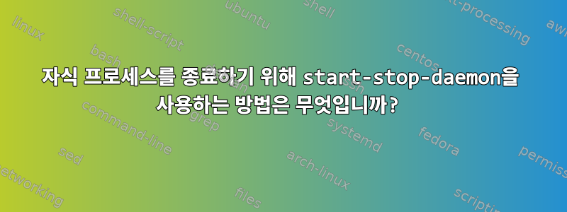 자식 프로세스를 종료하기 위해 start-stop-daemon을 사용하는 방법은 무엇입니까?