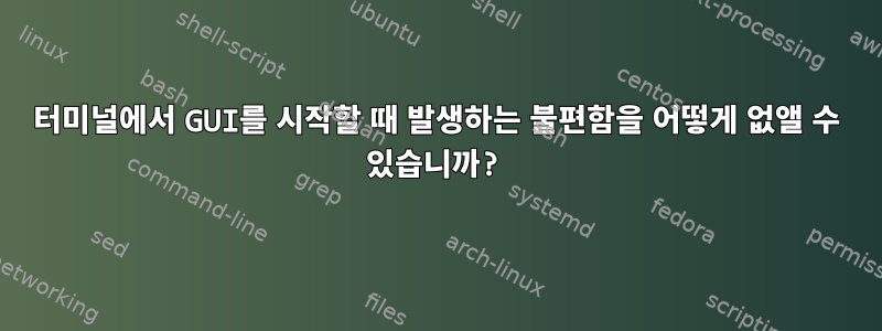 터미널에서 GUI를 시작할 때 발생하는 불편함을 어떻게 없앨 수 있습니까?