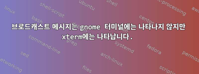 브로드캐스트 메시지는 gnome 터미널에는 나타나지 않지만 xterm에는 나타납니다.