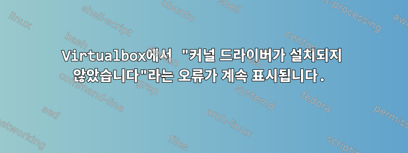 Virtualbox에서 "커널 드라이버가 설치되지 않았습니다"라는 오류가 계속 표시됩니다.