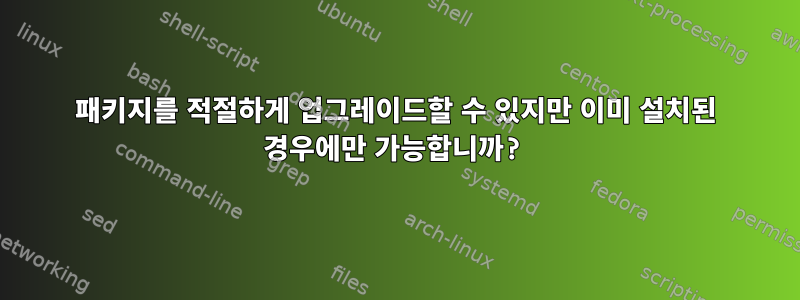 패키지를 적절하게 업그레이드할 수 있지만 이미 설치된 경우에만 가능합니까?