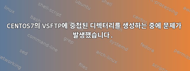 CENTOS7의 VSFTP에 중첩된 디렉터리를 생성하는 중에 문제가 발생했습니다.