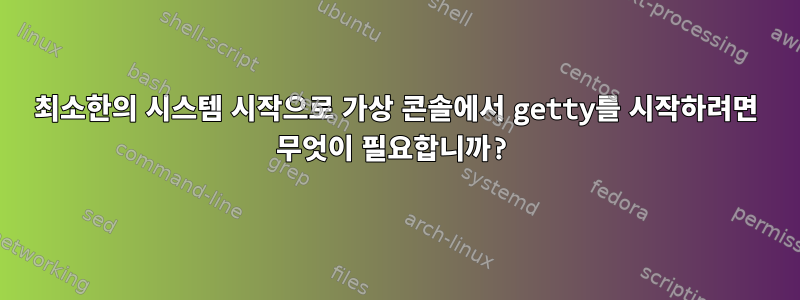 최소한의 시스템 시작으로 가상 콘솔에서 getty를 시작하려면 무엇이 필요합니까?