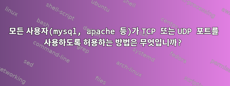 모든 사용자(mysql, apache 등)가 TCP 또는 UDP 포트를 사용하도록 허용하는 방법은 무엇입니까?