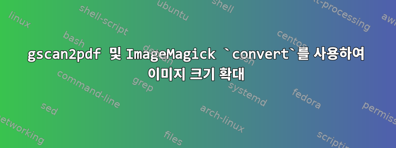 gscan2pdf 및 ImageMagick `convert`를 사용하여 이미지 크기 확대