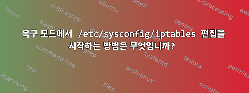 복구 모드에서 /etc/sysconfig/iptables 편집을 시작하는 방법은 무엇입니까?