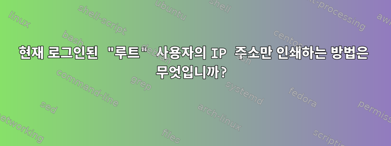 현재 로그인된 "루트" 사용자의 IP 주소만 인쇄하는 방법은 무엇입니까?