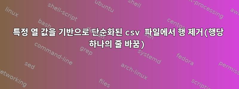 특정 열 값을 기반으로 단순화된 csv 파일에서 행 제거(행당 하나의 줄 바꿈)