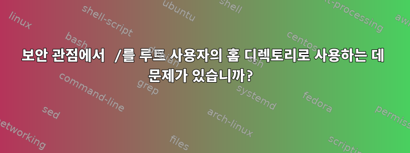 보안 관점에서 /를 루트 사용자의 홈 디렉토리로 사용하는 데 문제가 있습니까?