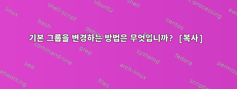 기본 그룹을 변경하는 방법은 무엇입니까? [복사]