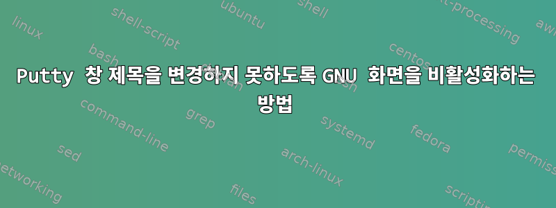 Putty 창 제목을 변경하지 못하도록 GNU 화면을 비활성화하는 방법