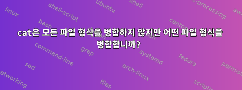 cat은 모든 파일 형식을 병합하지 않지만 어떤 파일 형식을 병합합니까?