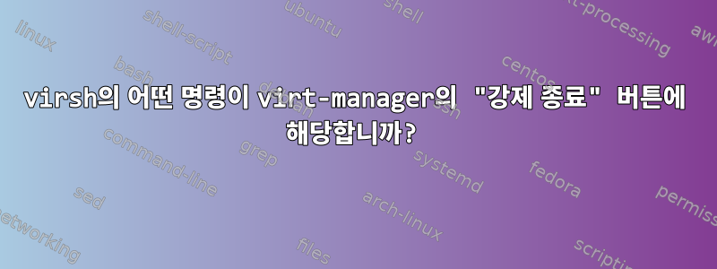 virsh의 어떤 명령이 virt-manager의 "강제 종료" 버튼에 해당합니까?