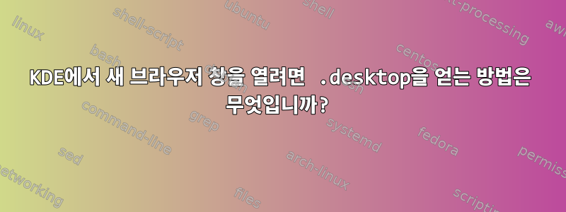 KDE에서 새 브라우저 창을 열려면 .desktop을 얻는 방법은 무엇입니까?