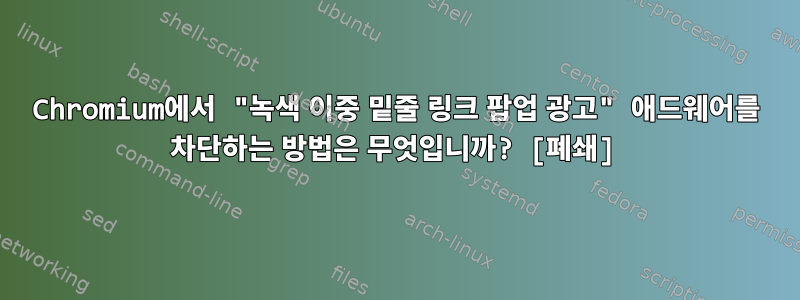 Chromium에서 "녹색 이중 밑줄 링크 팝업 광고" 애드웨어를 차단하는 방법은 무엇입니까? [폐쇄]