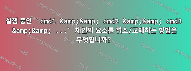 실행 중인 `cmd1 &amp;&amp; cmd2 &amp;&amp; cmd3 &amp;&amp; ...` 체인의 요소를 취소/교체하는 방법은 무엇입니까?