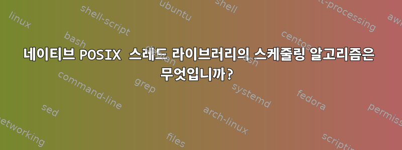 네이티브 POSIX 스레드 라이브러리의 스케줄링 알고리즘은 무엇입니까?