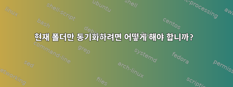 현재 폴더만 동기화하려면 어떻게 해야 합니까?