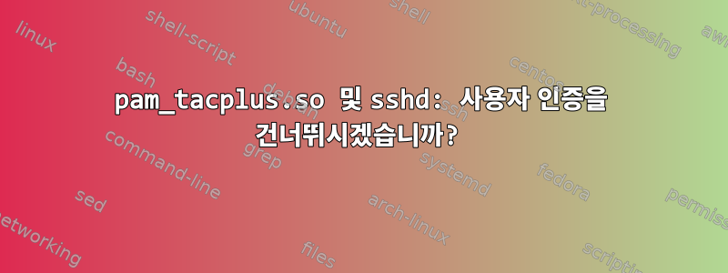 pam_tacplus.so 및 sshd: 사용자 인증을 건너뛰시겠습니까?