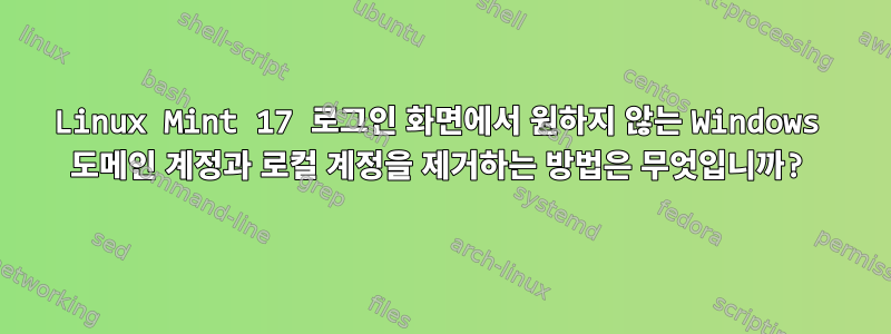 Linux Mint 17 로그인 화면에서 원하지 않는 Windows 도메인 계정과 로컬 계정을 제거하는 방법은 무엇입니까?