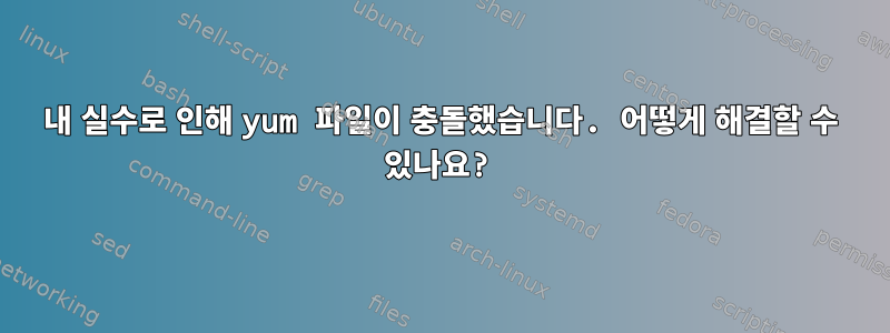 내 실수로 인해 yum 파일이 충돌했습니다. 어떻게 해결할 수 있나요?