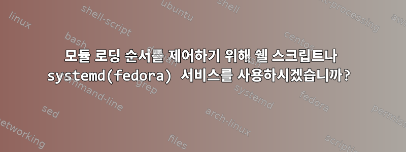 모듈 로딩 순서를 제어하기 위해 쉘 스크립트나 systemd(fedora) 서비스를 사용하시겠습니까?