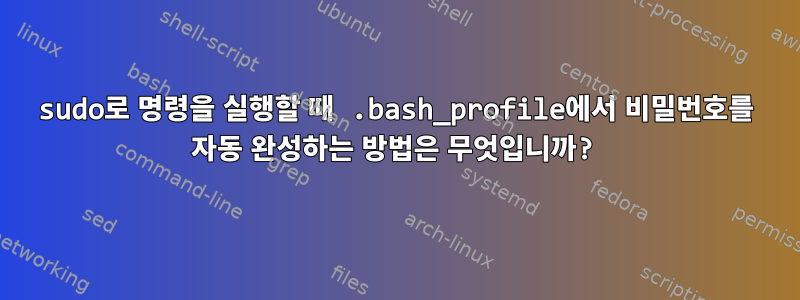 sudo로 명령을 실행할 때 .bash_profile에서 비밀번호를 자동 완성하는 방법은 무엇입니까?