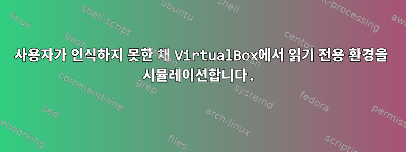 사용자가 인식하지 못한 채 VirtualBox에서 읽기 전용 환경을 시뮬레이션합니다.