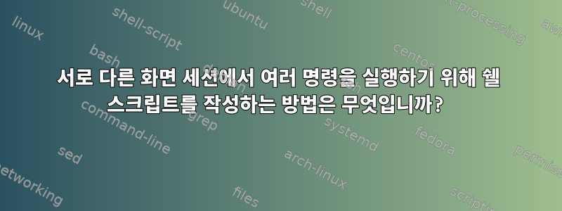 서로 다른 화면 세션에서 여러 명령을 실행하기 위해 쉘 스크립트를 작성하는 방법은 무엇입니까?