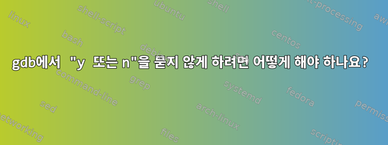 gdb에서 "y 또는 n"을 묻지 않게 하려면 어떻게 해야 하나요?