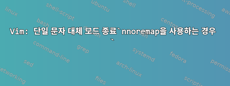 Vim: 단일 문자 대체 모드 종료`nnoremap을 사용하는 경우  `