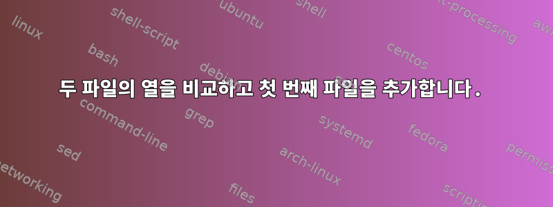 두 파일의 열을 비교하고 첫 번째 파일을 추가합니다.