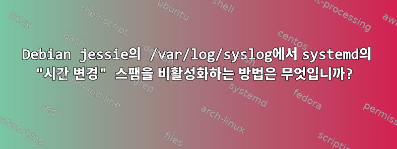 Debian jessie의 /var/log/syslog에서 systemd의 "시간 변경" 스팸을 비활성화하는 방법은 무엇입니까?