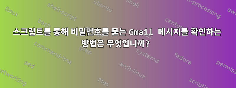 스크립트를 통해 비밀번호를 묻는 Gmail 메시지를 확인하는 방법은 무엇입니까?