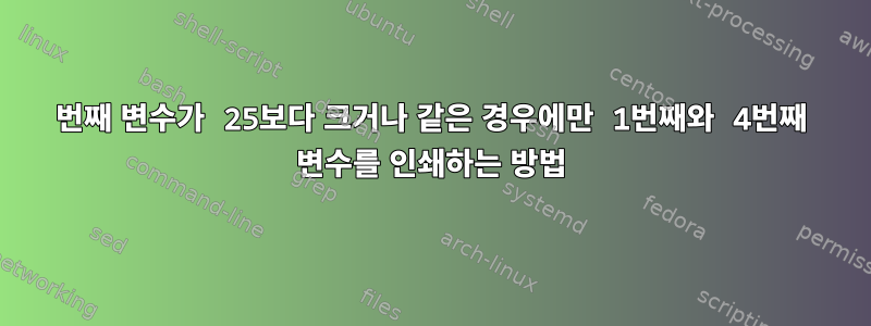 4번째 변수가 25보다 크거나 같은 경우에만 1번째와 4번째 변수를 인쇄하는 방법