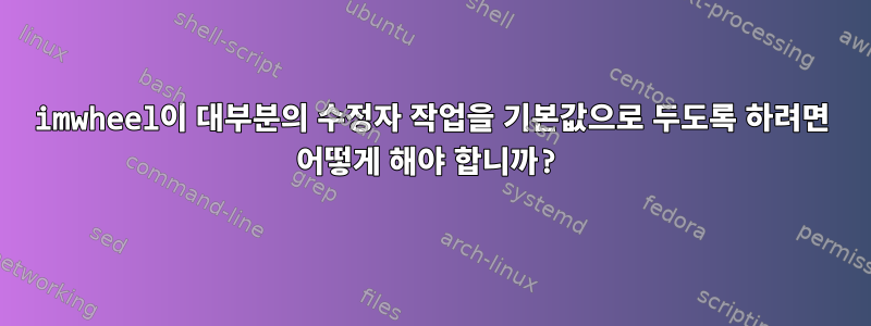 imwheel이 대부분의 수정자 작업을 기본값으로 두도록 하려면 어떻게 해야 합니까?