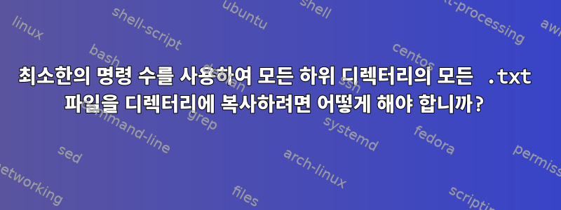 최소한의 명령 수를 사용하여 모든 하위 디렉터리의 모든 .txt 파일을 디렉터리에 복사하려면 어떻게 해야 합니까?