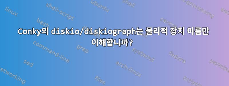 Conky의 diskio/diskiograph는 물리적 장치 이름만 이해합니까?