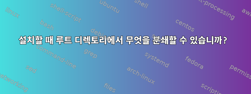 설치할 때 루트 디렉토리에서 무엇을 분쇄할 수 있습니까?