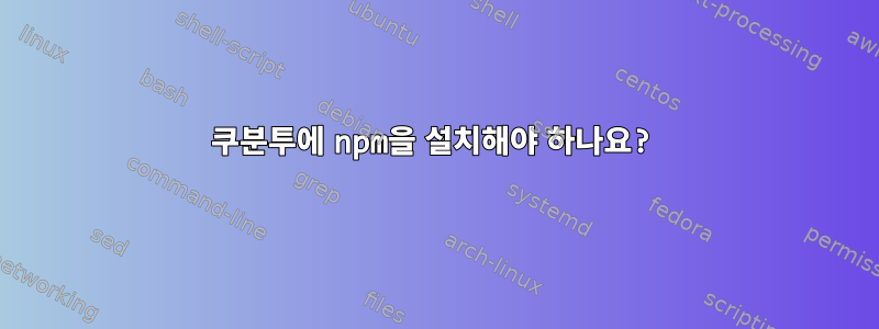 쿠분투에 npm을 설치해야 하나요?