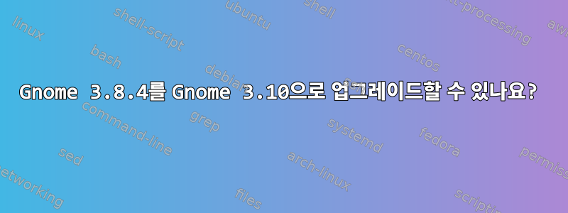 Gnome 3.8.4를 Gnome 3.10으로 업그레이드할 수 있나요?