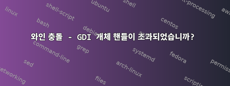 와인 충돌 - GDI 개체 핸들이 초과되었습니까?