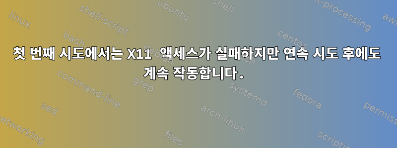 첫 번째 시도에서는 X11 액세스가 실패하지만 연속 시도 후에도 계속 작동합니다.